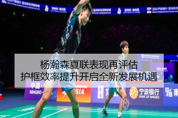 杨瀚森夏联表现再评估 护框效率提升开启全新发展机遇