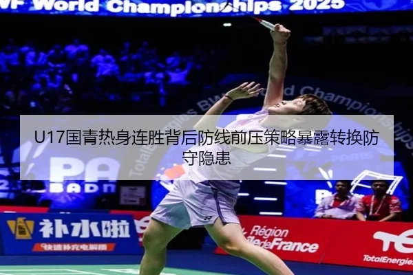 U17国青热身连胜背后防线前压策略暴露转换防守隐患