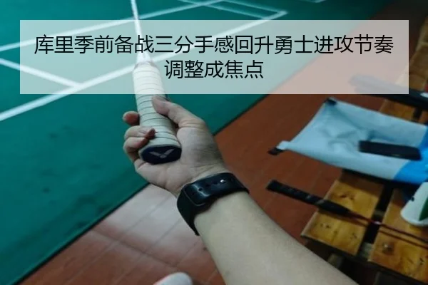 库里季前备战三分手感回升勇士进攻节奏调整成焦点