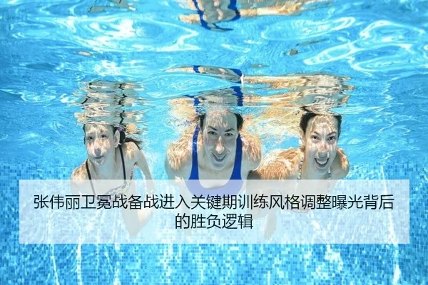 张伟丽卫冕战备战进入关键期训练风格调整曝光背后的胜负逻辑