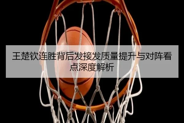 王楚钦连胜背后发接发质量提升与对阵看点深度解析
