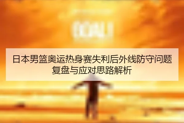 日本男篮奥运热身赛失利后外线防守问题复盘与应对思路解析